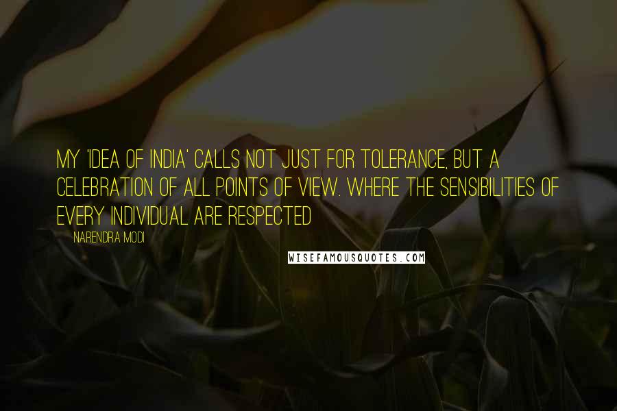 Narendra Modi Quotes: My 'Idea of India' calls not just for tolerance, but a celebration of all points of view. Where the sensibilities of every individual are respected