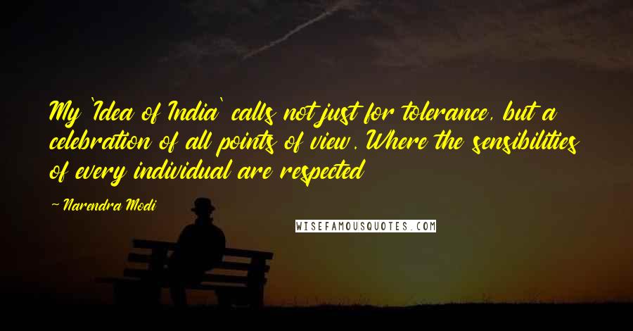 Narendra Modi Quotes: My 'Idea of India' calls not just for tolerance, but a celebration of all points of view. Where the sensibilities of every individual are respected