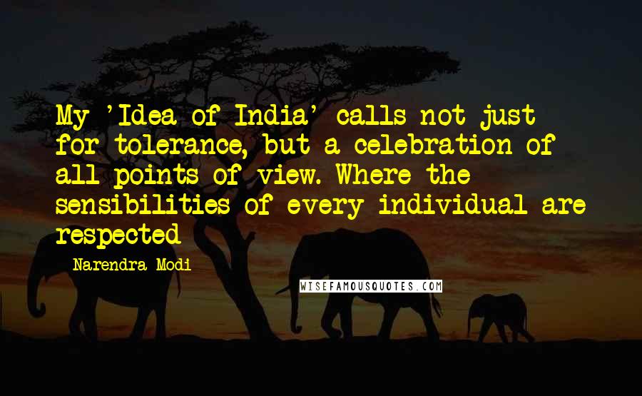 Narendra Modi Quotes: My 'Idea of India' calls not just for tolerance, but a celebration of all points of view. Where the sensibilities of every individual are respected