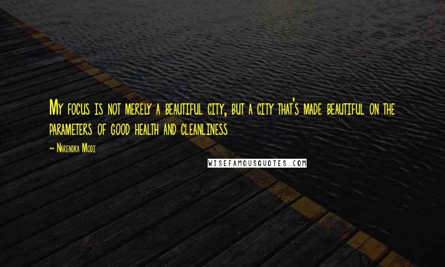 Narendra Modi Quotes: My focus is not merely a beautiful city, but a city that's made beautiful on the parameters of good health and cleanliness