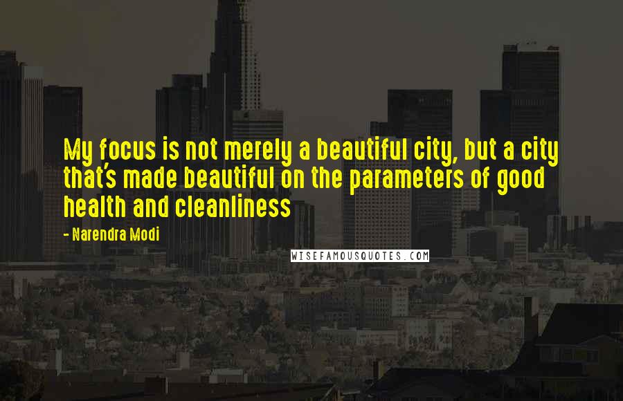 Narendra Modi Quotes: My focus is not merely a beautiful city, but a city that's made beautiful on the parameters of good health and cleanliness
