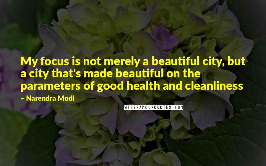 Narendra Modi Quotes: My focus is not merely a beautiful city, but a city that's made beautiful on the parameters of good health and cleanliness