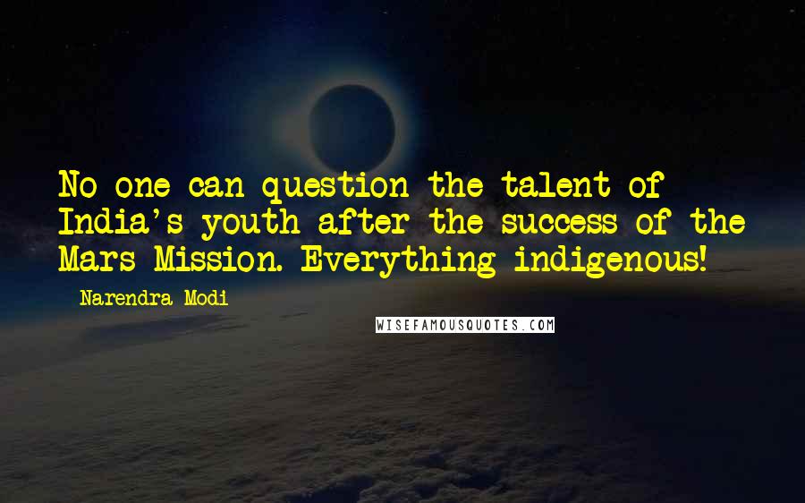 Narendra Modi Quotes: No one can question the talent of India's youth after the success of the Mars Mission. Everything indigenous!