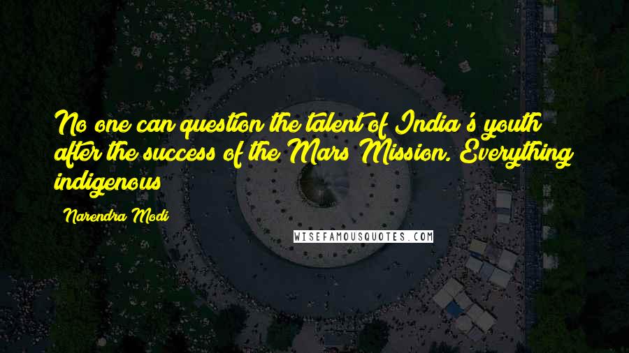 Narendra Modi Quotes: No one can question the talent of India's youth after the success of the Mars Mission. Everything indigenous!