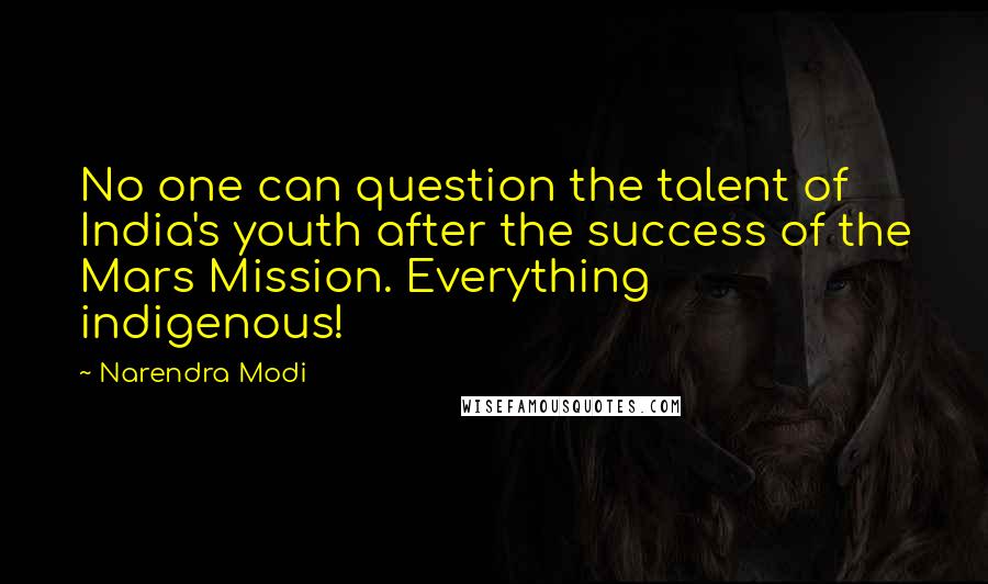 Narendra Modi Quotes: No one can question the talent of India's youth after the success of the Mars Mission. Everything indigenous!