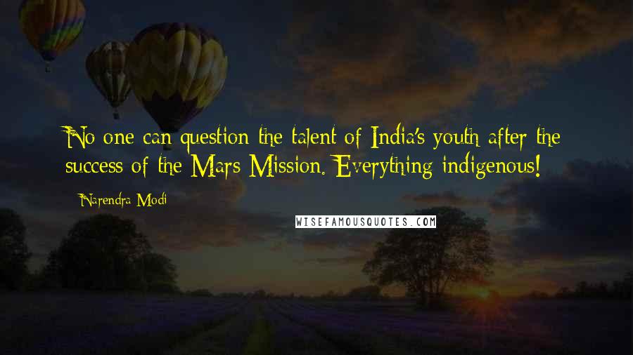 Narendra Modi Quotes: No one can question the talent of India's youth after the success of the Mars Mission. Everything indigenous!