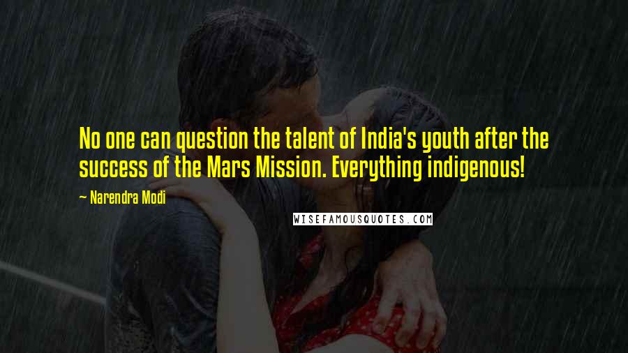 Narendra Modi Quotes: No one can question the talent of India's youth after the success of the Mars Mission. Everything indigenous!