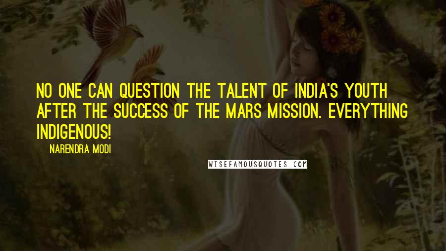 Narendra Modi Quotes: No one can question the talent of India's youth after the success of the Mars Mission. Everything indigenous!