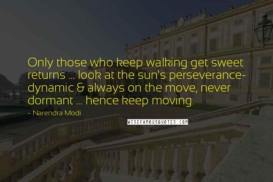 Narendra Modi Quotes: Only those who keep walking get sweet returns ... look at the sun's perseverance- dynamic & always on the move, never dormant ... hence keep moving.