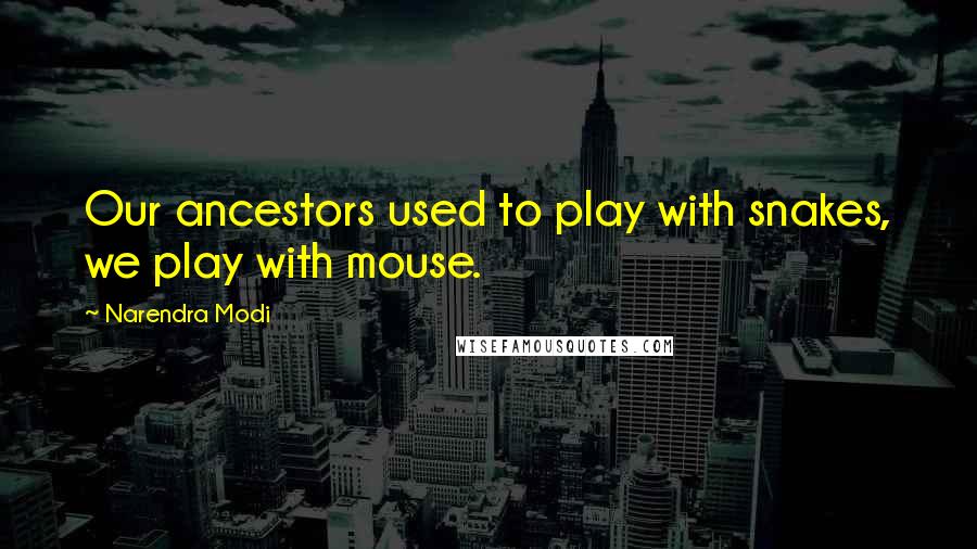 Narendra Modi Quotes: Our ancestors used to play with snakes, we play with mouse.