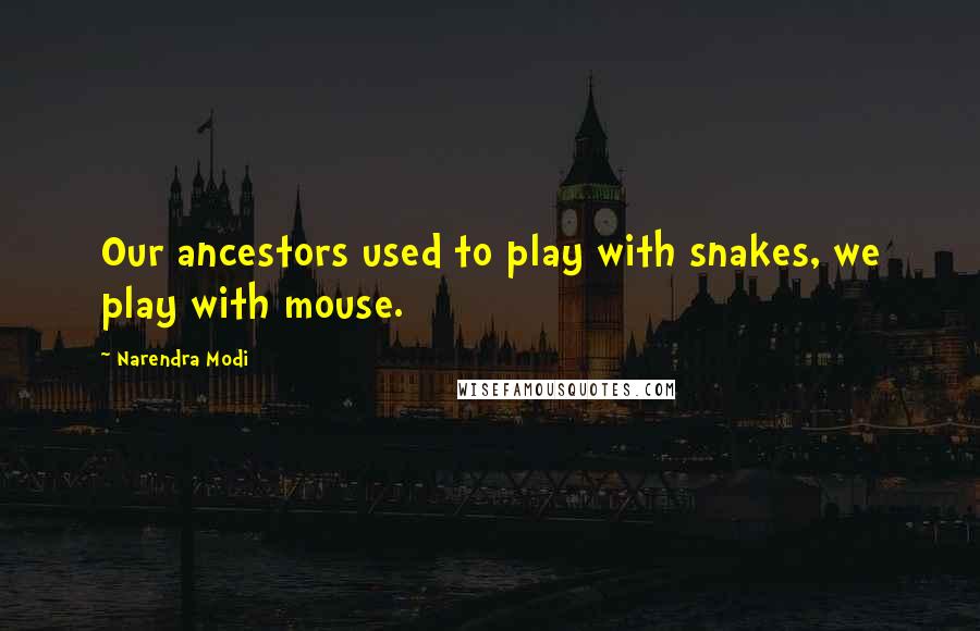 Narendra Modi Quotes: Our ancestors used to play with snakes, we play with mouse.