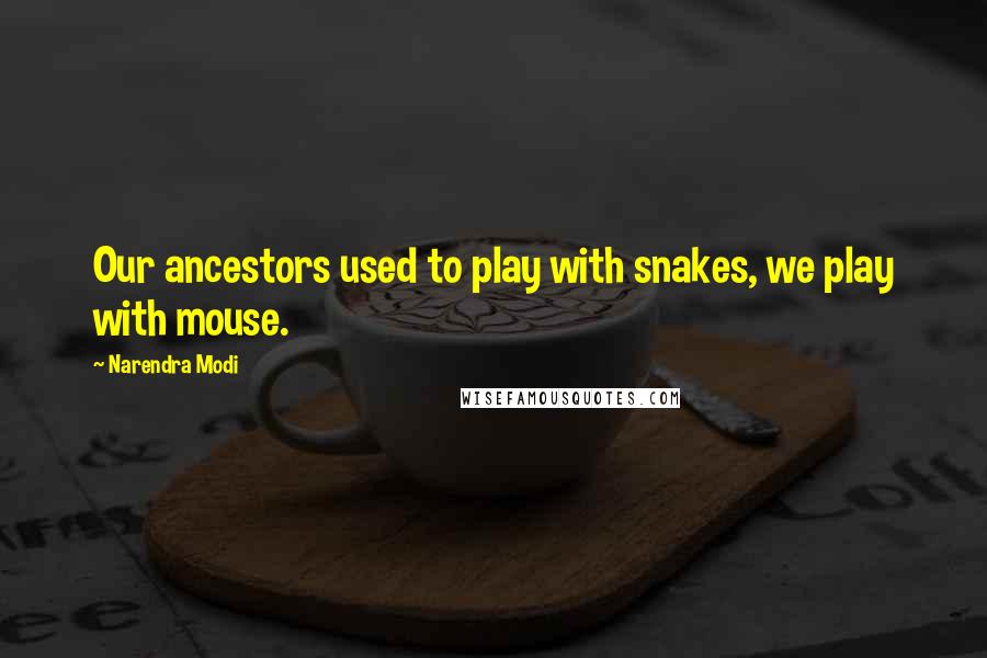 Narendra Modi Quotes: Our ancestors used to play with snakes, we play with mouse.