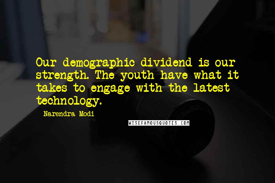 Narendra Modi Quotes: Our demographic dividend is our strength. The youth have what it takes to engage with the latest technology.