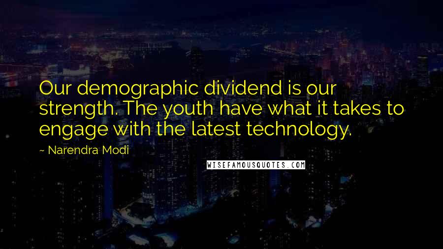 Narendra Modi Quotes: Our demographic dividend is our strength. The youth have what it takes to engage with the latest technology.