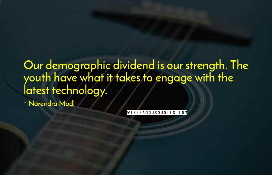Narendra Modi Quotes: Our demographic dividend is our strength. The youth have what it takes to engage with the latest technology.