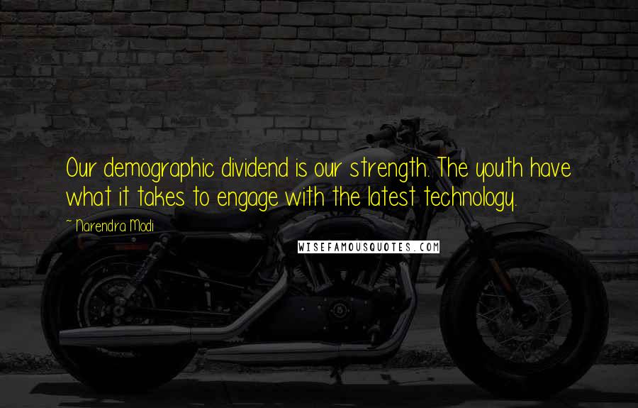 Narendra Modi Quotes: Our demographic dividend is our strength. The youth have what it takes to engage with the latest technology.