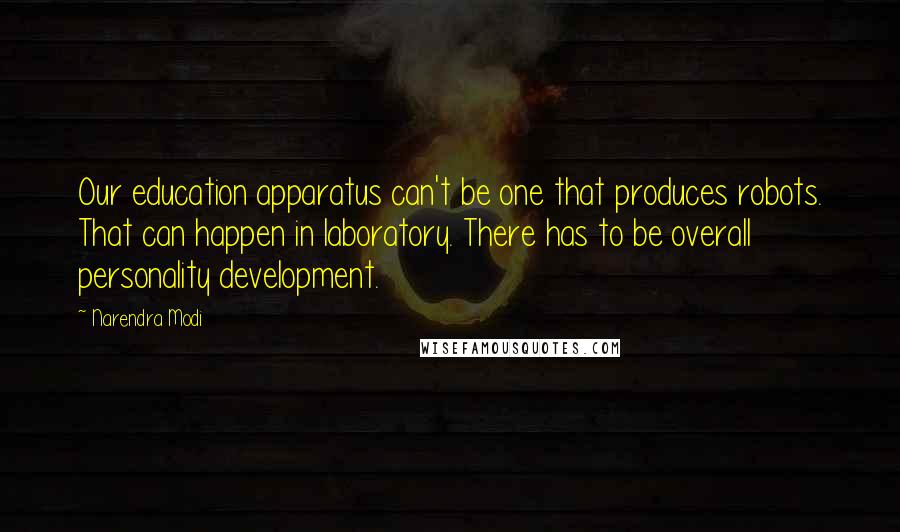Narendra Modi Quotes: Our education apparatus can't be one that produces robots. That can happen in laboratory. There has to be overall personality development.