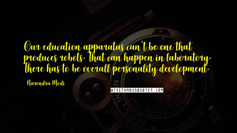 Narendra Modi Quotes: Our education apparatus can't be one that produces robots. That can happen in laboratory. There has to be overall personality development.
