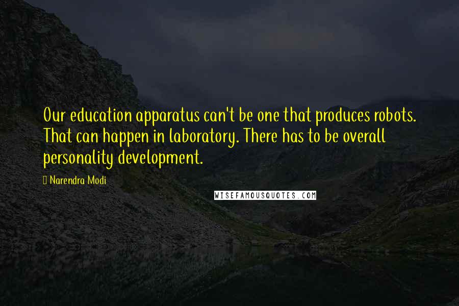 Narendra Modi Quotes: Our education apparatus can't be one that produces robots. That can happen in laboratory. There has to be overall personality development.