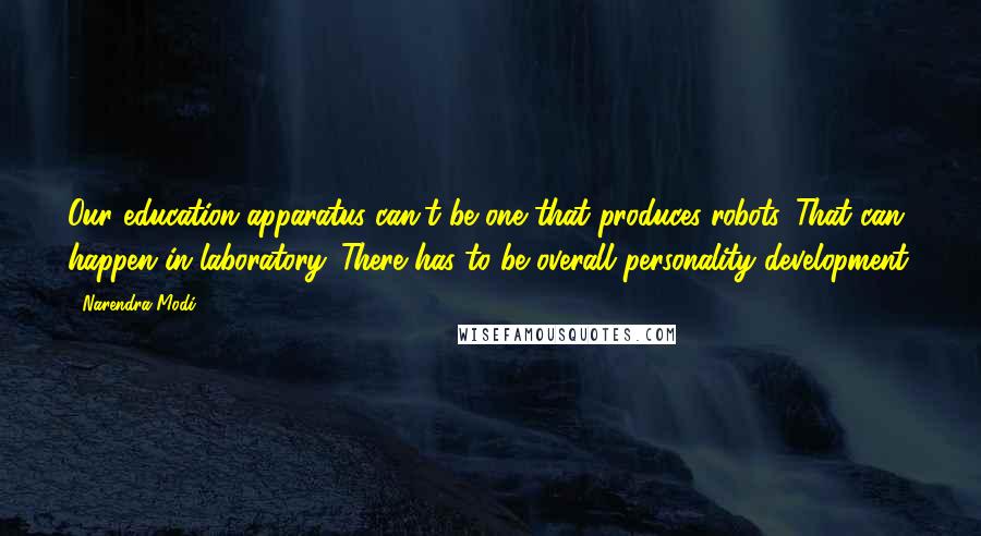 Narendra Modi Quotes: Our education apparatus can't be one that produces robots. That can happen in laboratory. There has to be overall personality development.