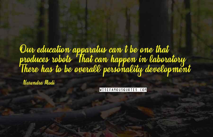 Narendra Modi Quotes: Our education apparatus can't be one that produces robots. That can happen in laboratory. There has to be overall personality development.