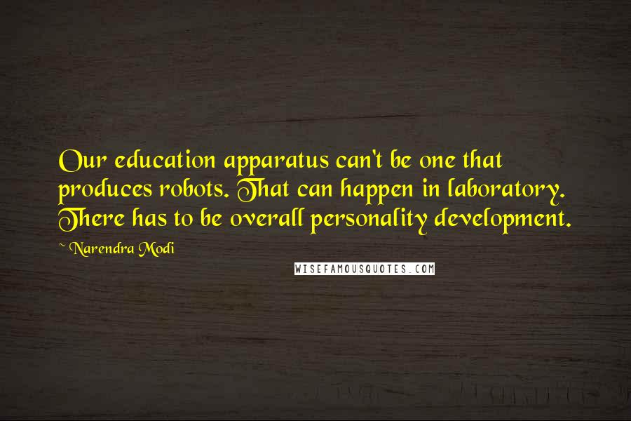 Narendra Modi Quotes: Our education apparatus can't be one that produces robots. That can happen in laboratory. There has to be overall personality development.