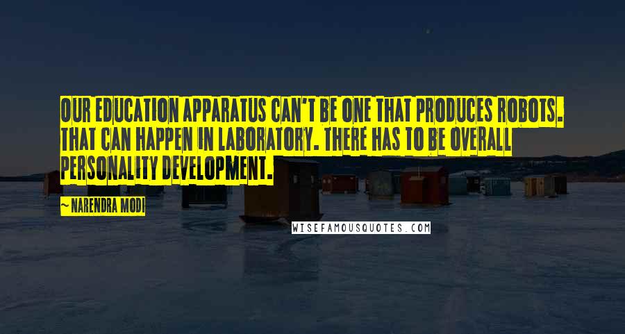 Narendra Modi Quotes: Our education apparatus can't be one that produces robots. That can happen in laboratory. There has to be overall personality development.