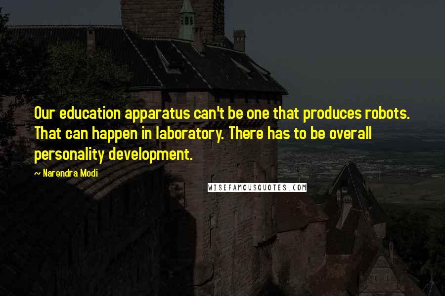 Narendra Modi Quotes: Our education apparatus can't be one that produces robots. That can happen in laboratory. There has to be overall personality development.