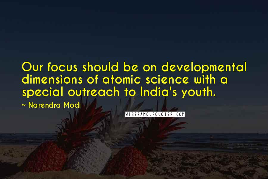 Narendra Modi Quotes: Our focus should be on developmental dimensions of atomic science with a special outreach to India's youth.