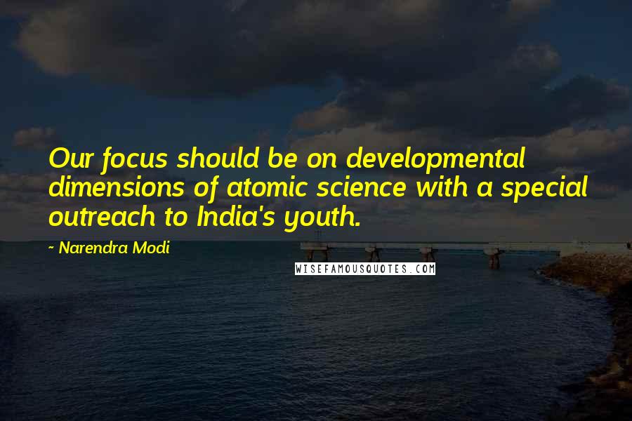 Narendra Modi Quotes: Our focus should be on developmental dimensions of atomic science with a special outreach to India's youth.