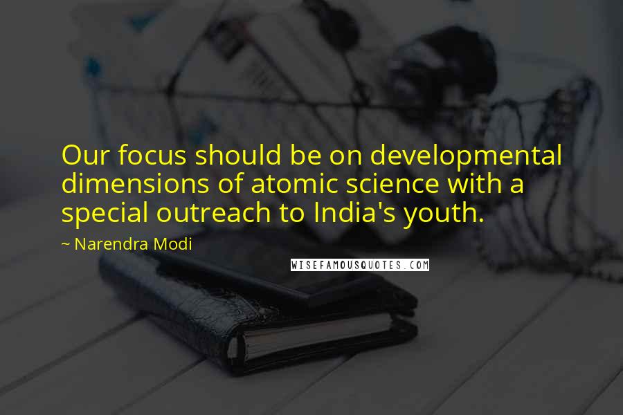 Narendra Modi Quotes: Our focus should be on developmental dimensions of atomic science with a special outreach to India's youth.