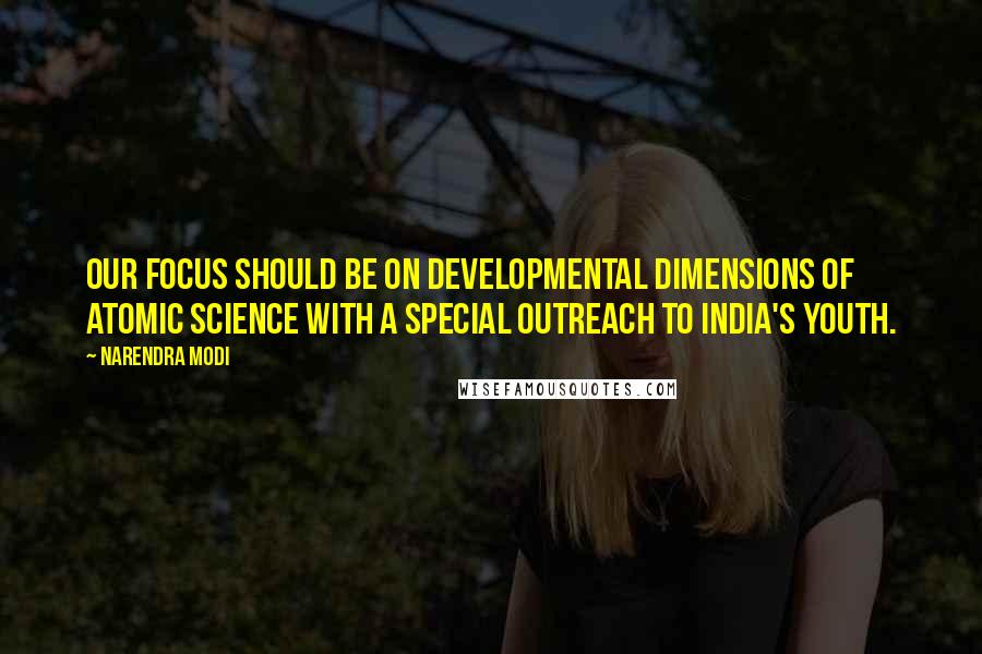 Narendra Modi Quotes: Our focus should be on developmental dimensions of atomic science with a special outreach to India's youth.