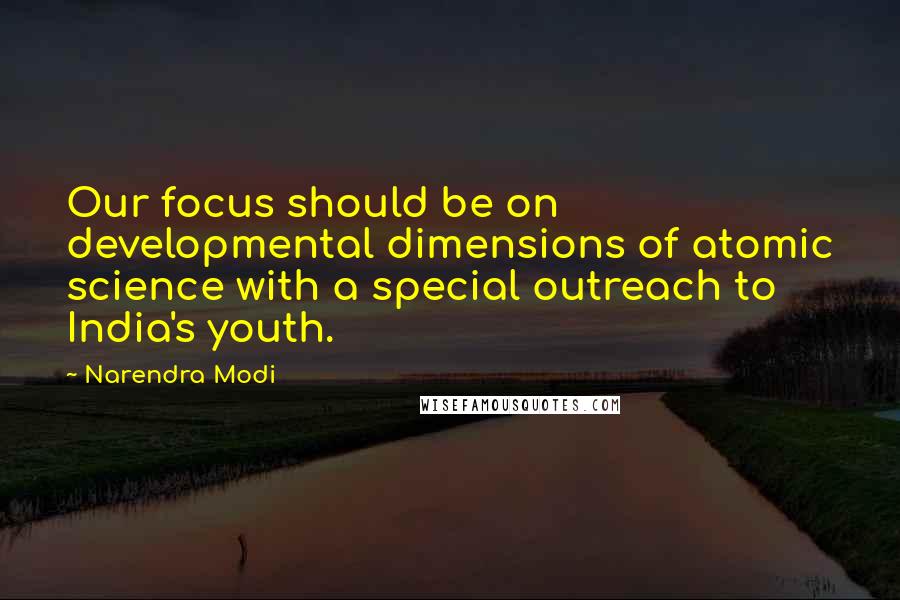 Narendra Modi Quotes: Our focus should be on developmental dimensions of atomic science with a special outreach to India's youth.