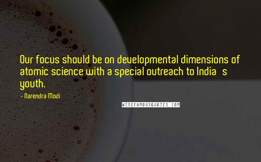 Narendra Modi Quotes: Our focus should be on developmental dimensions of atomic science with a special outreach to India's youth.