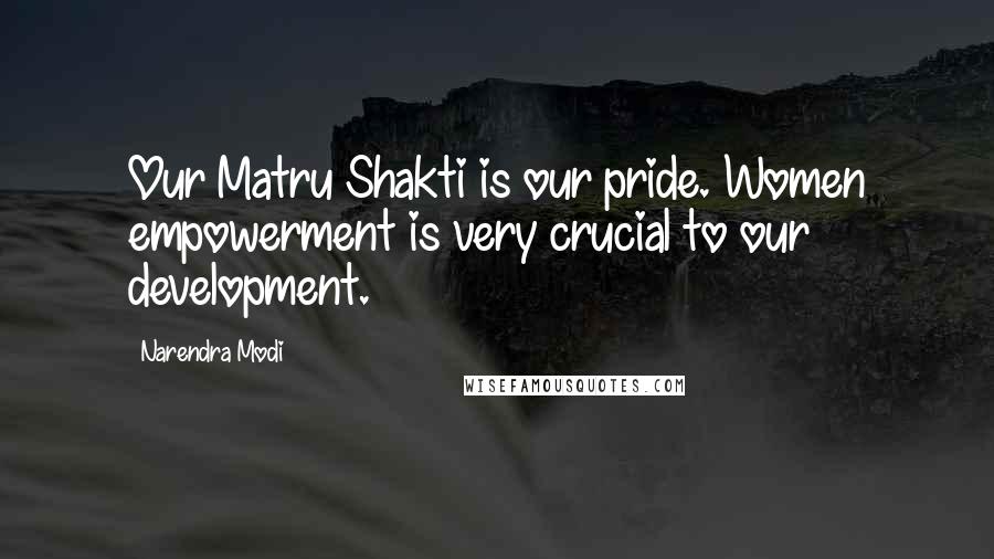 Narendra Modi Quotes: Our Matru Shakti is our pride. Women empowerment is very crucial to our development.