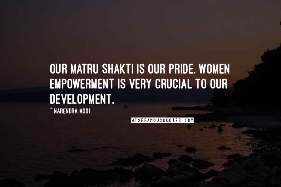 Narendra Modi Quotes: Our Matru Shakti is our pride. Women empowerment is very crucial to our development.