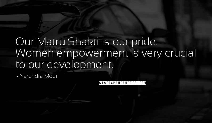 Narendra Modi Quotes: Our Matru Shakti is our pride. Women empowerment is very crucial to our development.