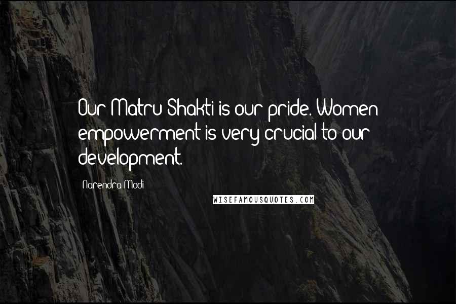 Narendra Modi Quotes: Our Matru Shakti is our pride. Women empowerment is very crucial to our development.