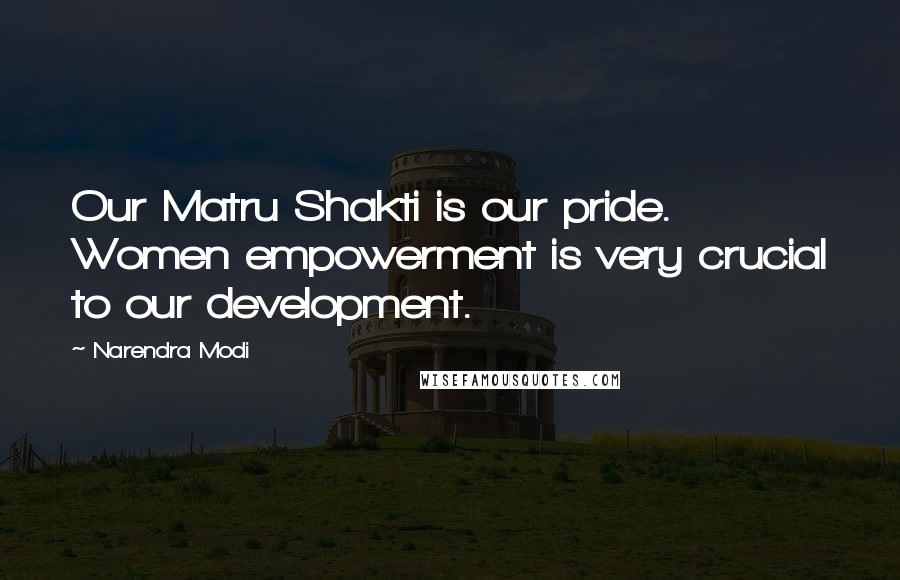 Narendra Modi Quotes: Our Matru Shakti is our pride. Women empowerment is very crucial to our development.