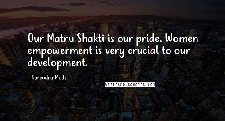 Narendra Modi Quotes: Our Matru Shakti is our pride. Women empowerment is very crucial to our development.