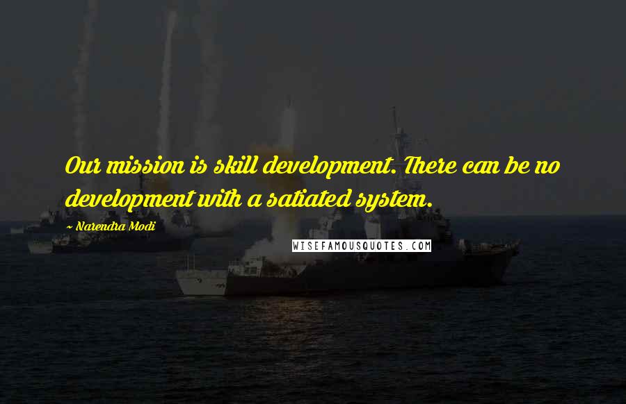 Narendra Modi Quotes: Our mission is skill development. There can be no development with a satiated system.