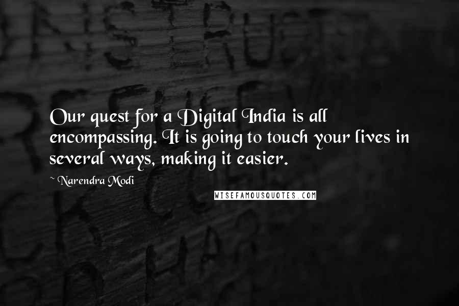 Narendra Modi Quotes: Our quest for a Digital India is all encompassing. It is going to touch your lives in several ways, making it easier.