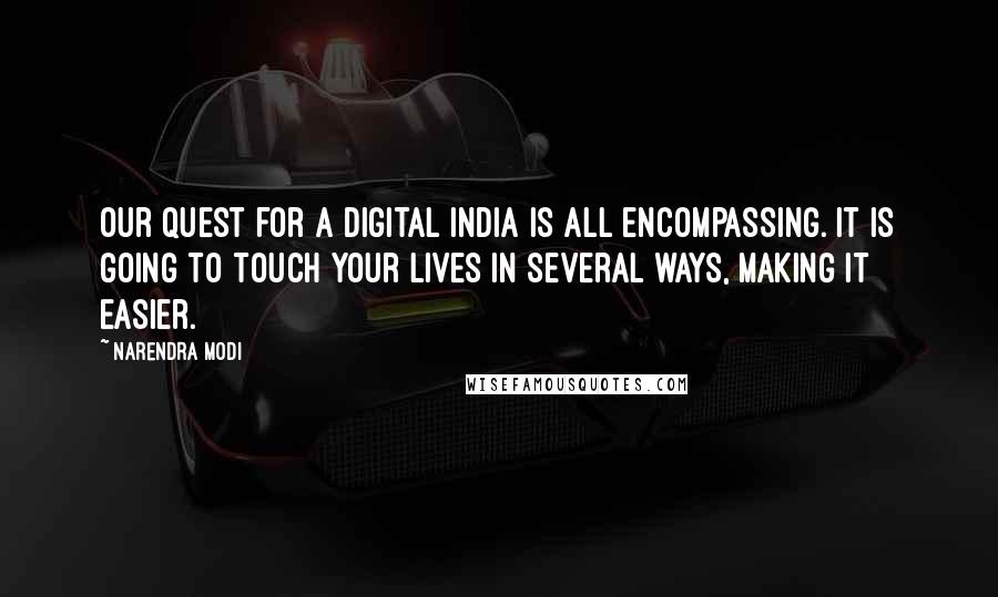 Narendra Modi Quotes: Our quest for a Digital India is all encompassing. It is going to touch your lives in several ways, making it easier.