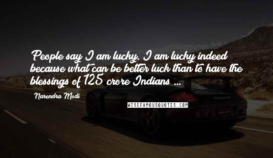 Narendra Modi Quotes: People say I am lucky. I am lucky indeed because what can be better luck than to have the blessings of 125 crore Indians ...