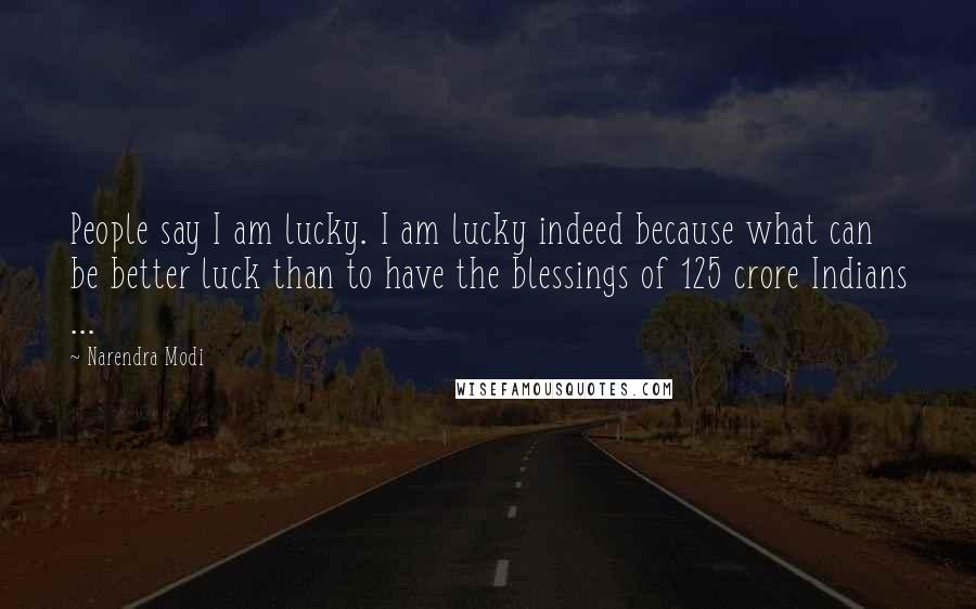 Narendra Modi Quotes: People say I am lucky. I am lucky indeed because what can be better luck than to have the blessings of 125 crore Indians ...