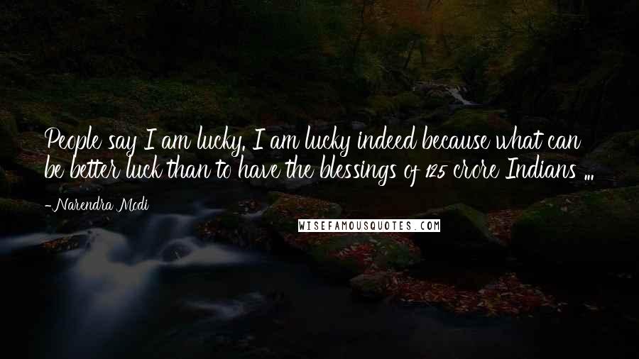 Narendra Modi Quotes: People say I am lucky. I am lucky indeed because what can be better luck than to have the blessings of 125 crore Indians ...