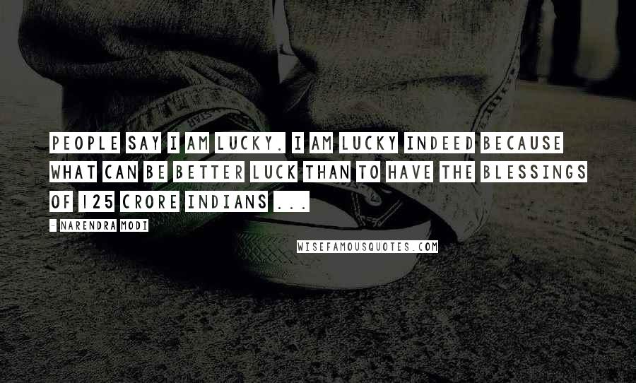 Narendra Modi Quotes: People say I am lucky. I am lucky indeed because what can be better luck than to have the blessings of 125 crore Indians ...