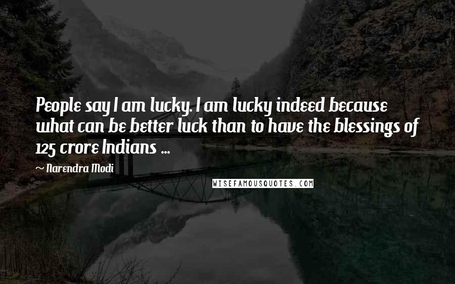 Narendra Modi Quotes: People say I am lucky. I am lucky indeed because what can be better luck than to have the blessings of 125 crore Indians ...