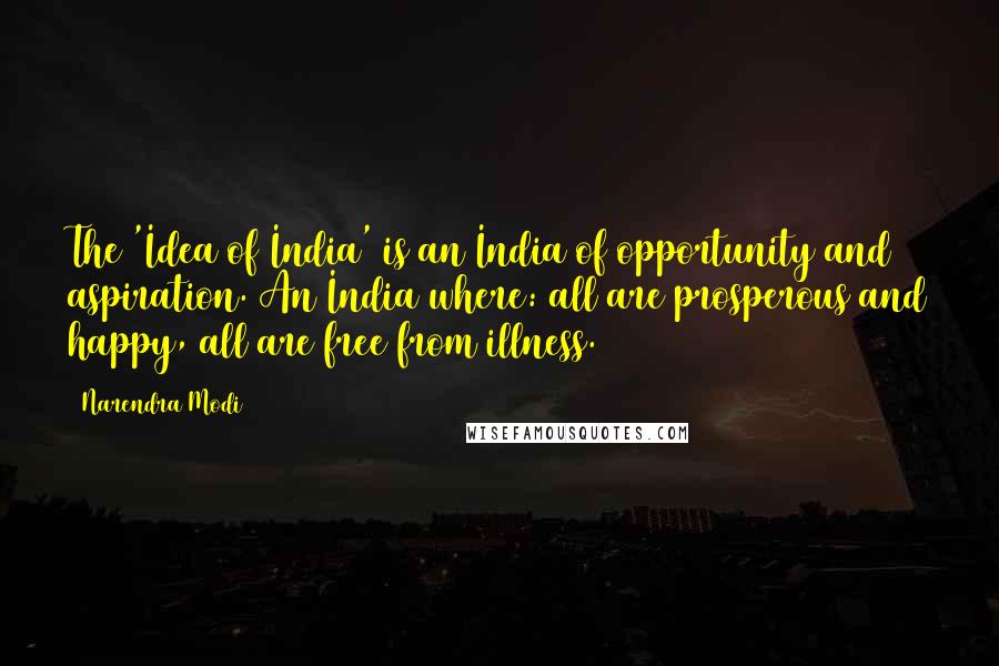 Narendra Modi Quotes: The 'Idea of India' is an India of opportunity and aspiration. An India where: all are prosperous and happy, all are free from illness.