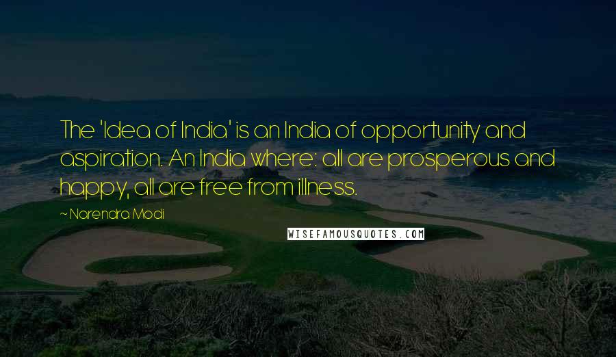 Narendra Modi Quotes: The 'Idea of India' is an India of opportunity and aspiration. An India where: all are prosperous and happy, all are free from illness.